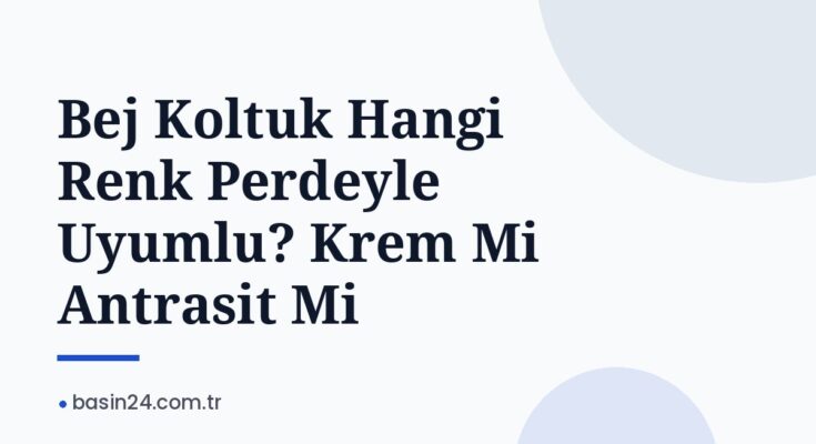 Bej Koltuk Hangi Renk Perdeyle Uyumlu? Krem Mi Antrasit Mi